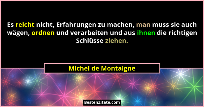 Es reicht nicht, Erfahrungen zu machen, man muss sie auch wägen, ordnen und verarbeiten und aus ihnen die richtigen Schlüsse zie... - Michel de Montaigne