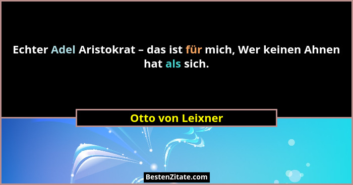 Echter Adel Aristokrat – das ist für mich, Wer keinen Ahnen hat als sich.... - Otto von Leixner
