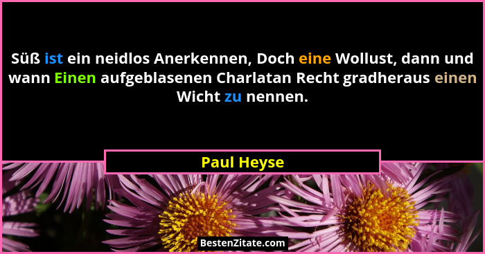 Süß ist ein neidlos Anerkennen, Doch eine Wollust, dann und wann Einen aufgeblasenen Charlatan Recht gradheraus einen Wicht zu nennen.... - Paul Heyse
