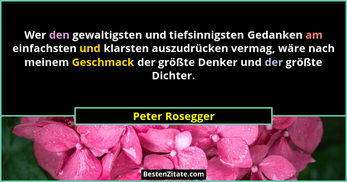 Wer den gewaltigsten und tiefsinnigsten Gedanken am einfachsten und klarsten auszudrücken vermag, wäre nach meinem Geschmack der größ... - Peter Rosegger
