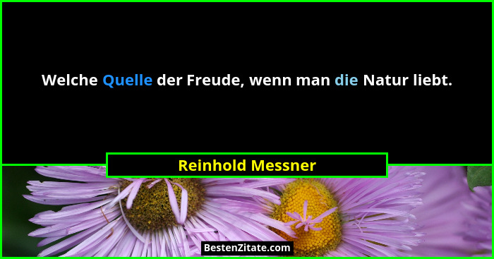 Welche Quelle der Freude, wenn man die Natur liebt.... - Reinhold Messner