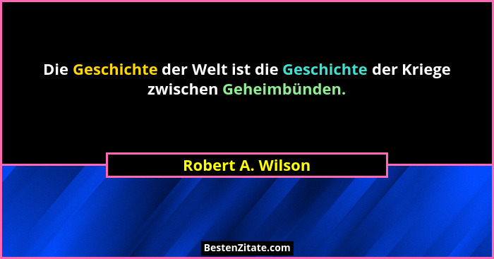 Die Geschichte der Welt ist die Geschichte der Kriege zwischen Geheimbünden.... - Robert A. Wilson