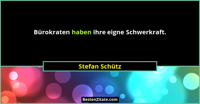 Bürokraten haben ihre eigne Schwerkraft.... - Stefan Schütz