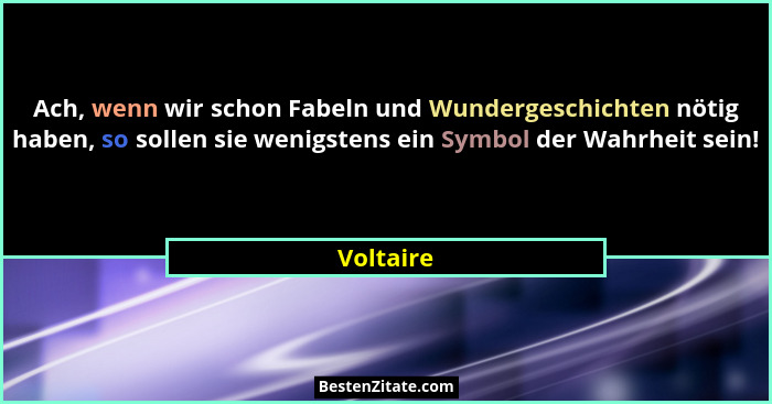 Ach, wenn wir schon Fabeln und Wundergeschichten nötig haben, so sollen sie wenigstens ein Symbol der Wahrheit sein!... - Voltaire