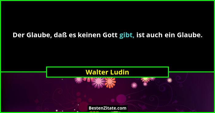 Der Glaube, daß es keinen Gott gibt, ist auch ein Glaube.... - Walter Ludin