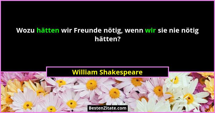Wozu hätten wir Freunde nötig, wenn wir sie nie nötig hätten?... - William Shakespeare