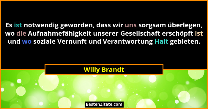 Es ist notwendig geworden, dass wir uns sorgsam überlegen, wo die Aufnahmefähigkeit unserer Gesellschaft erschöpft ist und wo soziale V... - Willy Brandt