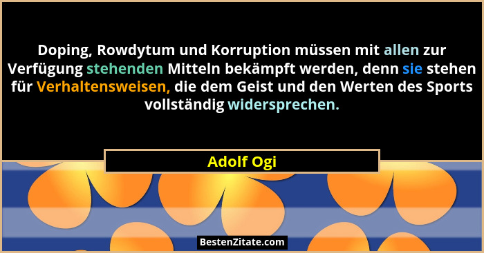 Doping, Rowdytum und Korruption müssen mit allen zur Verfügung stehenden Mitteln bekämpft werden, denn sie stehen für Verhaltensweisen, di... - Adolf Ogi