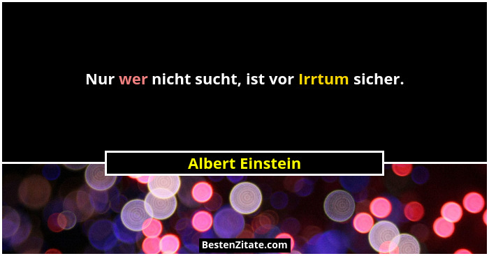 Nur wer nicht sucht, ist vor Irrtum sicher.... - Albert Einstein