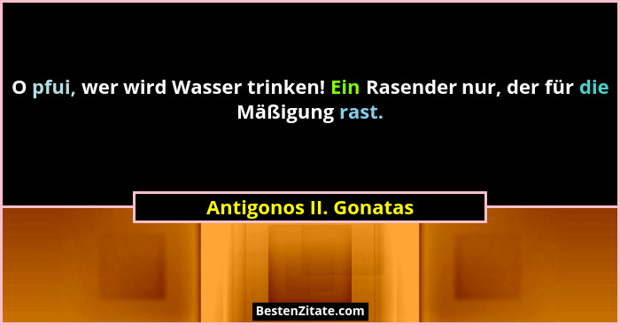 O pfui, wer wird Wasser trinken! Ein Rasender nur, der für die Mäßigung rast.... - Antigonos II. Gonatas