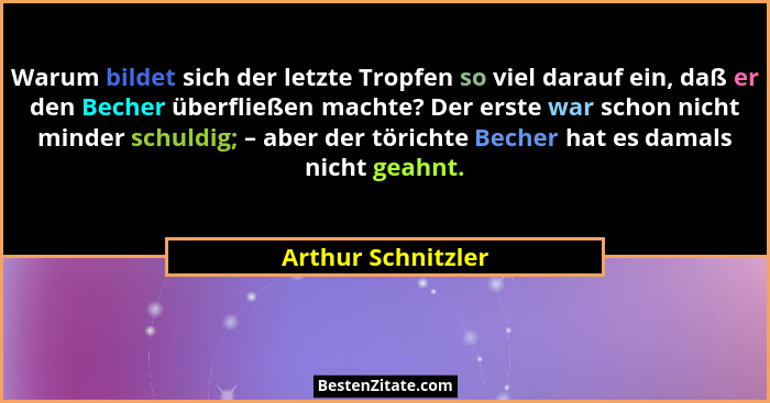 Warum bildet sich der letzte Tropfen so viel darauf ein, daß er den Becher überfließen machte? Der erste war schon nicht minder sc... - Arthur Schnitzler