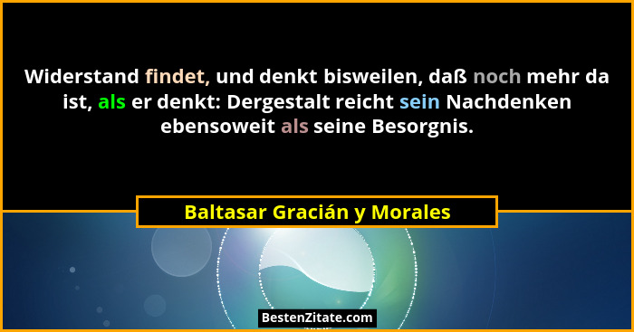 Widerstand findet, und denkt bisweilen, daß noch mehr da ist, als er denkt: Dergestalt reicht sein Nachdenken ebensoweit... - Baltasar Gracián y Morales