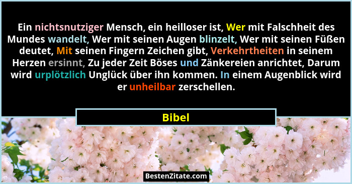 Ein nichtsnutziger Mensch, ein heilloser ist, Wer mit Falschheit des Mundes wandelt, Wer mit seinen Augen blinzelt, Wer mit seinen Füßen deute... - Bibel