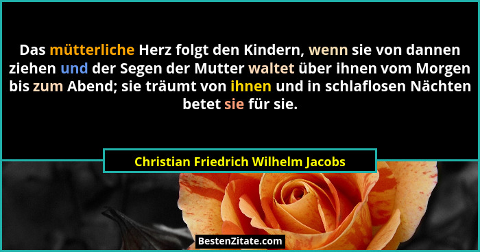 Das mütterliche Herz folgt den Kindern, wenn sie von dannen ziehen und der Segen der Mutter waltet über ihnen vom... - Christian Friedrich Wilhelm Jacobs