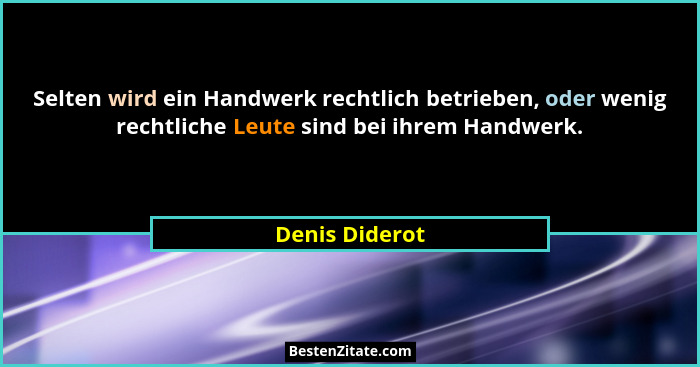 Selten wird ein Handwerk rechtlich betrieben, oder wenig rechtliche Leute sind bei ihrem Handwerk.... - Denis Diderot
