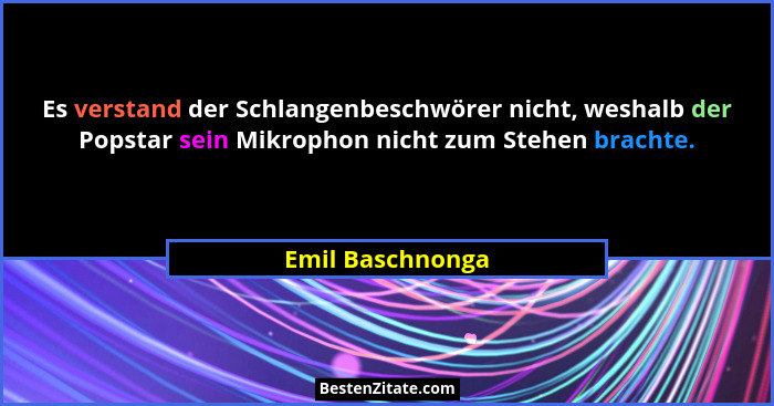 Es verstand der Schlangenbeschwörer nicht, weshalb der Popstar sein Mikrophon nicht zum Stehen brachte.... - Emil Baschnonga