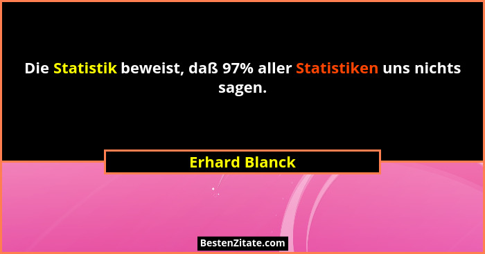 Die Statistik beweist, daß 97% aller Statistiken uns nichts sagen.... - Erhard Blanck