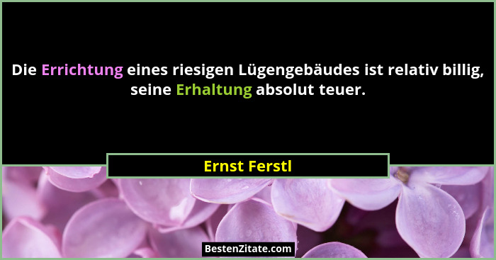 Die Errichtung eines riesigen Lügengebäudes ist relativ billig, seine Erhaltung absolut teuer.... - Ernst Ferstl