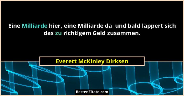 Eine Milliarde hier, eine Milliarde da  und bald läppert sich das zu richtigem Geld zusammen.... - Everett McKinley Dirksen