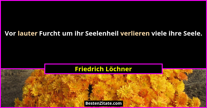 Vor lauter Furcht um ihr Seelenheil verlieren viele ihre Seele.... - Friedrich Löchner