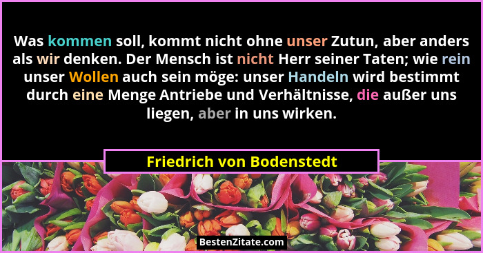Was kommen soll, kommt nicht ohne unser Zutun, aber anders als wir denken. Der Mensch ist nicht Herr seiner Taten; wie rein... - Friedrich von Bodenstedt