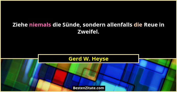 Ziehe niemals die Sünde, sondern allenfalls die Reue in Zweifel.... - Gerd W. Heyse