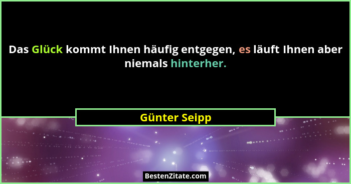 Das Glück kommt Ihnen häufig entgegen, es läuft Ihnen aber niemals hinterher.... - Günter Seipp