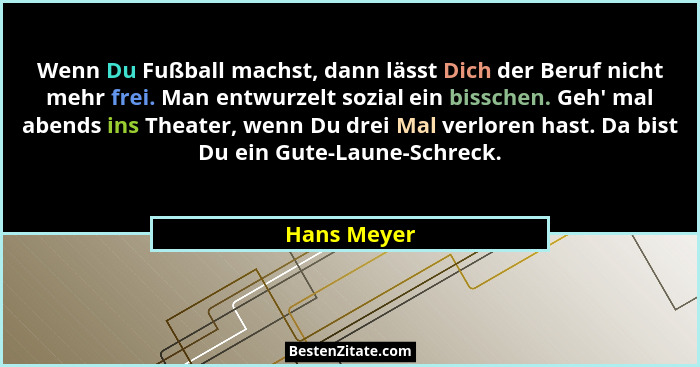 Wenn Du Fußball machst, dann lässt Dich der Beruf nicht mehr frei. Man entwurzelt sozial ein bisschen. Geh' mal abends ins Theater, w... - Hans Meyer