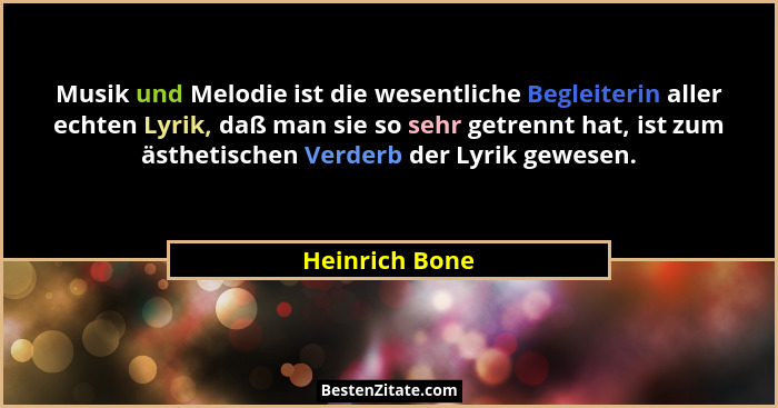 Musik und Melodie ist die wesentliche Begleiterin aller echten Lyrik, daß man sie so sehr getrennt hat, ist zum ästhetischen Verderb d... - Heinrich Bone