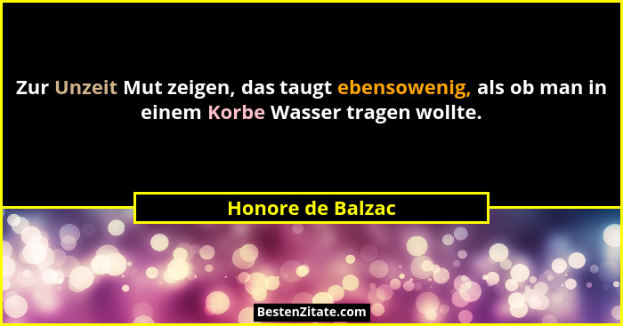 Zur Unzeit Mut zeigen, das taugt ebensowenig, als ob man in einem Korbe Wasser tragen wollte.... - Honore de Balzac
