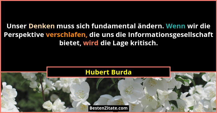Unser Denken muss sich fundamental ändern. Wenn wir die Perspektive verschlafen, die uns die Informationsgesellschaft bietet, wird die... - Hubert Burda