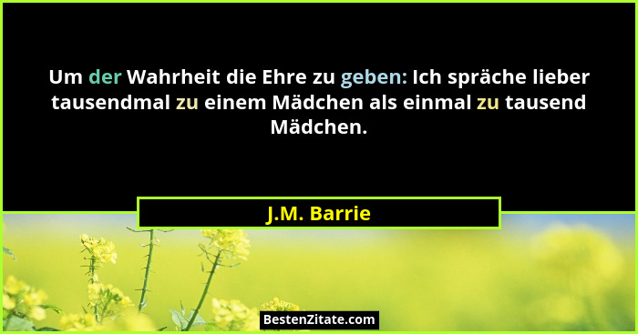 Um der Wahrheit die Ehre zu geben: Ich spräche lieber tausendmal zu einem Mädchen als einmal zu tausend Mädchen.... - J.M. Barrie