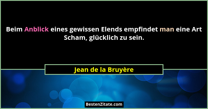 Beim Anblick eines gewissen Elends empfindet man eine Art Scham, glücklich zu sein.... - Jean de la Bruyère