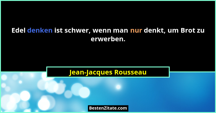 Edel denken ist schwer, wenn man nur denkt, um Brot zu erwerben.... - Jean-Jacques Rousseau