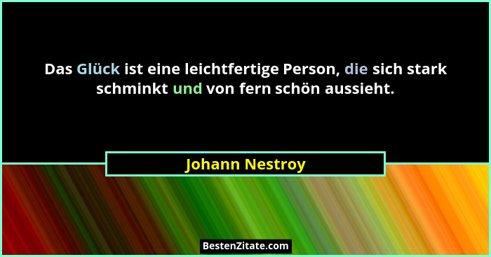 Das Glück ist eine leichtfertige Person, die sich stark schminkt und von fern schön aussieht.... - Johann Nestroy