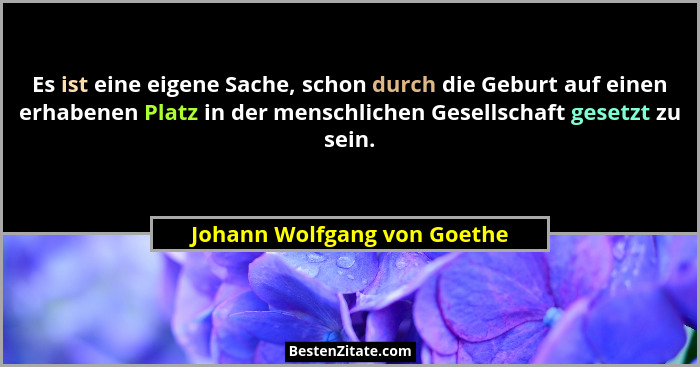 Es ist eine eigene Sache, schon durch die Geburt auf einen erhabenen Platz in der menschlichen Gesellschaft gesetzt zu se... - Johann Wolfgang von Goethe