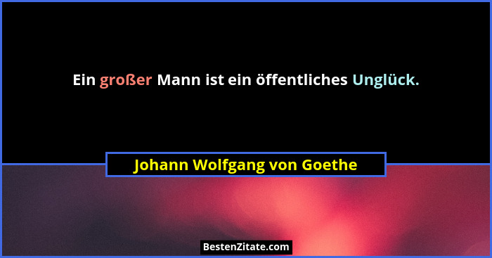 Ein großer Mann ist ein öffentliches Unglück.... - Johann Wolfgang von Goethe