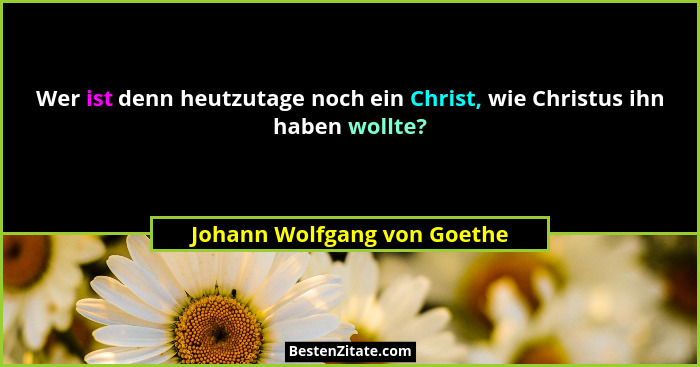 Wer ist denn heutzutage noch ein Christ, wie Christus ihn haben wollte?... - Johann Wolfgang von Goethe