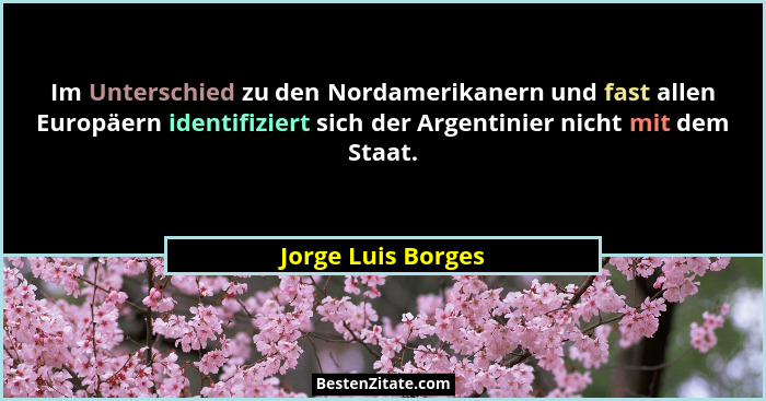 Im Unterschied zu den Nordamerikanern und fast allen Europäern identifiziert sich der Argentinier nicht mit dem Staat.... - Jorge Luis Borges