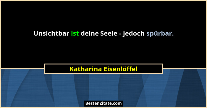 Unsichtbar ist deine Seele - jedoch spürbar.... - Katharina Eisenlöffel