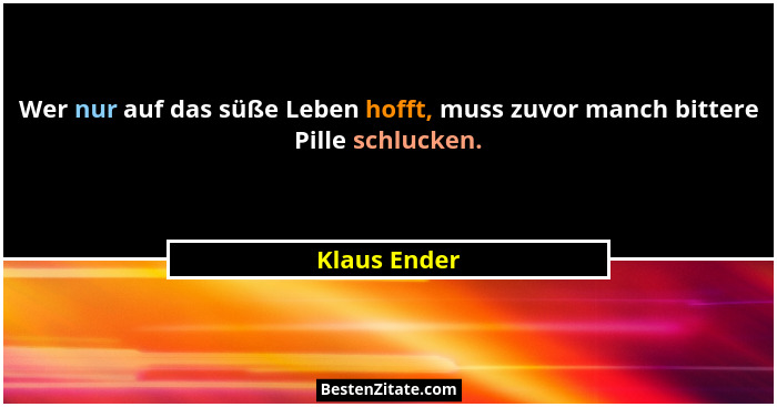 Wer nur auf das süße Leben hofft, muss zuvor manch bittere Pille schlucken.... - Klaus Ender