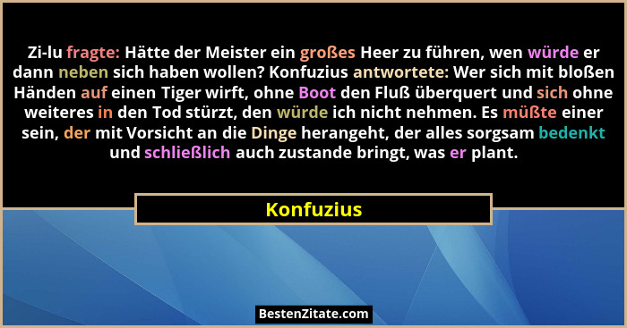 Zi-lu fragte: Hätte der Meister ein großes Heer zu führen, wen würde er dann neben sich haben wollen? Konfuzius antwortete: Wer sich mit b... - Konfuzius