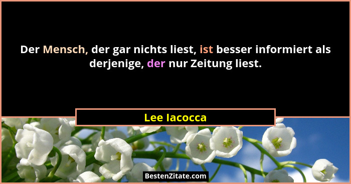 Der Mensch, der gar nichts liest, ist besser informiert als derjenige, der nur Zeitung liest.... - Lee Iacocca