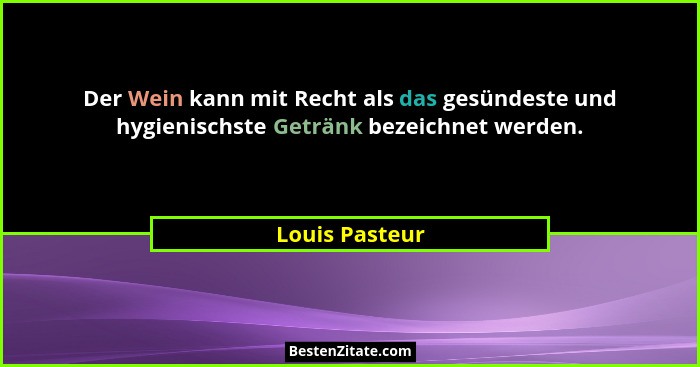 Der Wein kann mit Recht als das gesündeste und hygienischste Getränk bezeichnet werden.... - Louis Pasteur