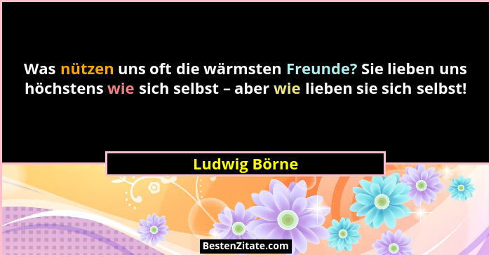 Was nützen uns oft die wärmsten Freunde? Sie lieben uns höchstens wie sich selbst – aber wie lieben sie sich selbst!... - Ludwig Börne