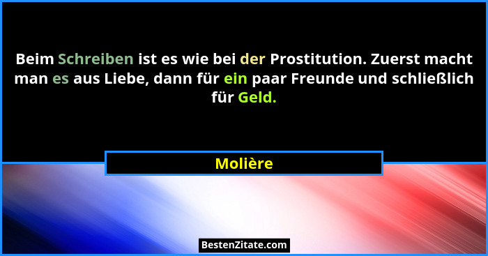 Beim Schreiben ist es wie bei der Prostitution. Zuerst macht man es aus Liebe, dann für ein paar Freunde und schließlich für Geld.... - Molière