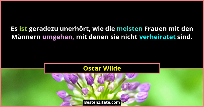 Es ist geradezu unerhört, wie die meisten Frauen mit den Männern umgehen, mit denen sie nicht verheiratet sind.... - Oscar Wilde