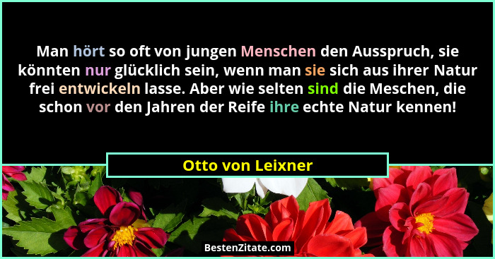 Man hört so oft von jungen Menschen den Ausspruch, sie könnten nur glücklich sein, wenn man sie sich aus ihrer Natur frei entwickel... - Otto von Leixner