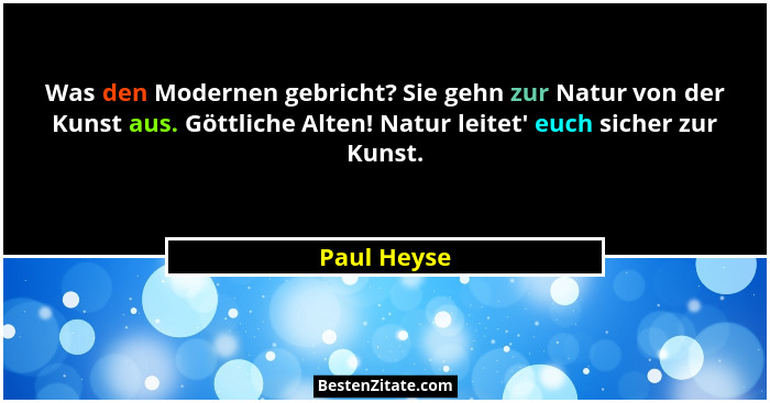 Was den Modernen gebricht? Sie gehn zur Natur von der Kunst aus. Göttliche Alten! Natur leitet' euch sicher zur Kunst.... - Paul Heyse