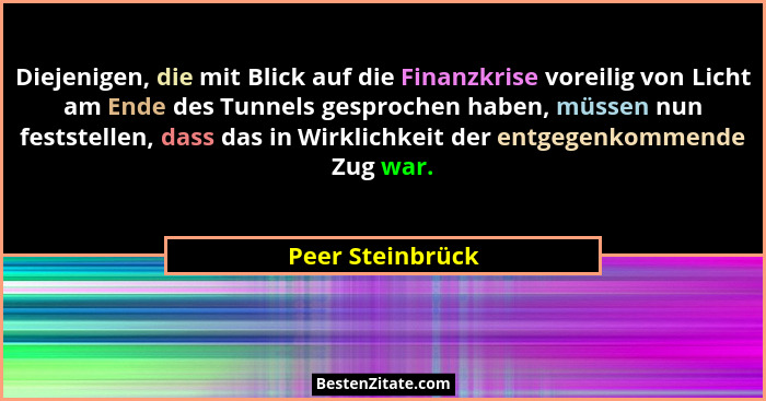 Diejenigen, die mit Blick auf die Finanzkrise voreilig von Licht am Ende des Tunnels gesprochen haben, müssen nun feststellen, dass... - Peer Steinbrück